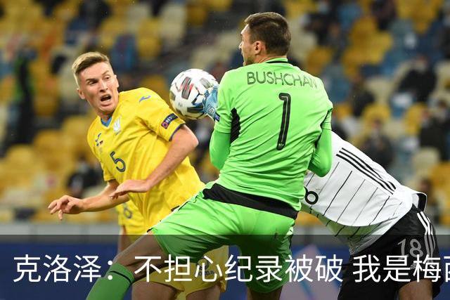 克洛泽：不担心纪录被破 我是梅西的超级粉丝 他是天才