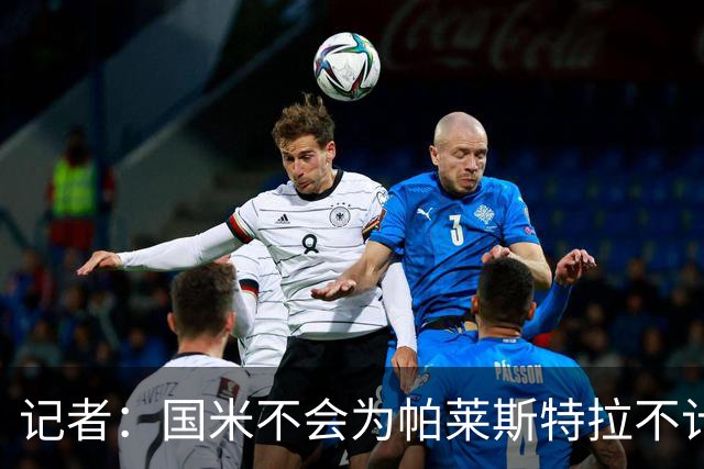 记者：国米不会为帕莱斯特拉不计成本，亚特兰大没谈卢克曼时强硬